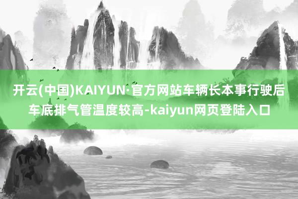 开云(中国)KAIYUN·官方网站车辆长本事行驶后车底排气管温度较高-kaiyun网页登陆入口