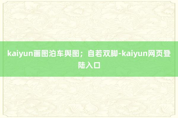 kaiyun画图泊车舆图；自若双脚-kaiyun网页登陆入口