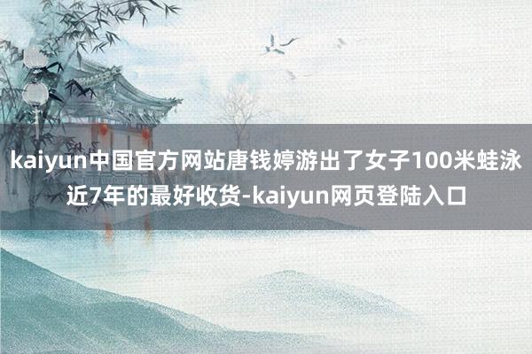 kaiyun中国官方网站唐钱婷游出了女子100米蛙泳近7年的最好收货-kaiyun网页登陆入口