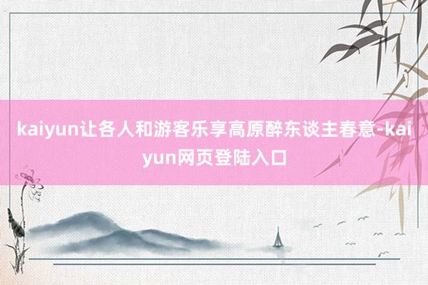 kaiyun让各人和游客乐享高原醉东谈主春意-kaiyun网页登陆入口