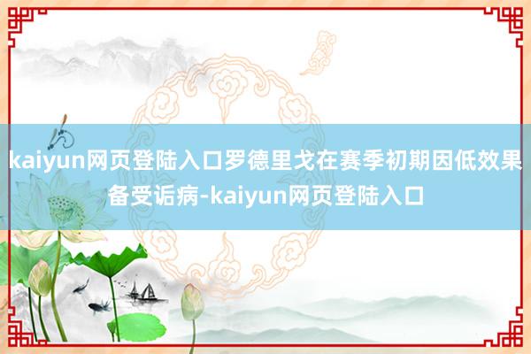 kaiyun网页登陆入口罗德里戈在赛季初期因低效果备受诟病-kaiyun网页登陆入口