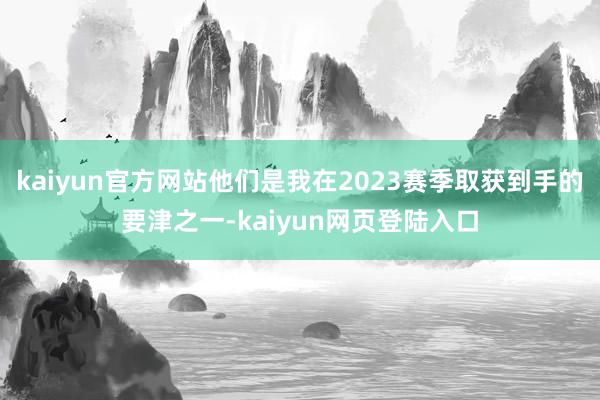 kaiyun官方网站他们是我在2023赛季取获到手的要津之一-kaiyun网页登陆入口