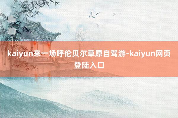 kaiyun来一场呼伦贝尔草原自驾游-kaiyun网页登陆入口