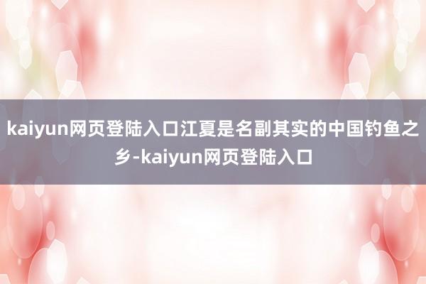 kaiyun网页登陆入口江夏是名副其实的中国钓鱼之乡-kaiyun网页登陆入口