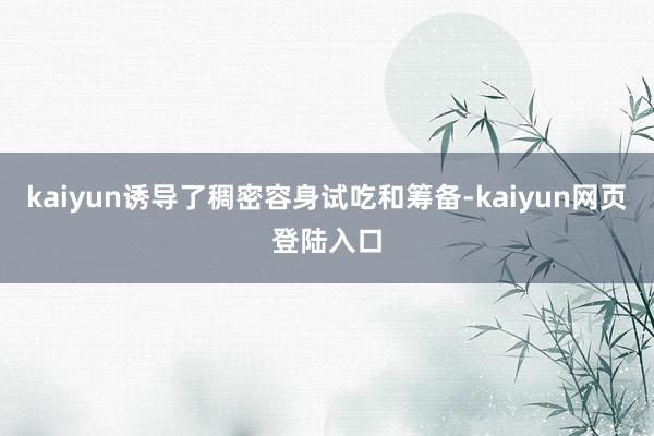 kaiyun诱导了稠密容身试吃和筹备-kaiyun网页登陆入口