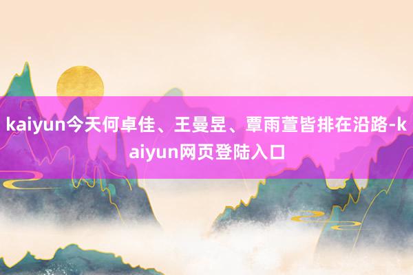 kaiyun今天何卓佳、王曼昱、覃雨萱皆排在沿路-kaiyun网页登陆入口