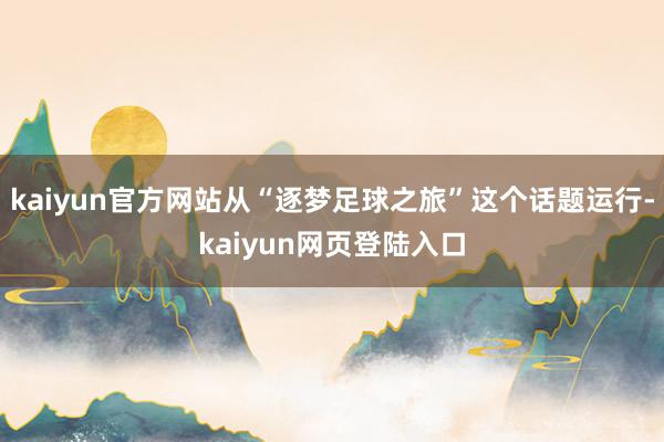 kaiyun官方网站从“逐梦足球之旅”这个话题运行-kaiyun网页登陆入口