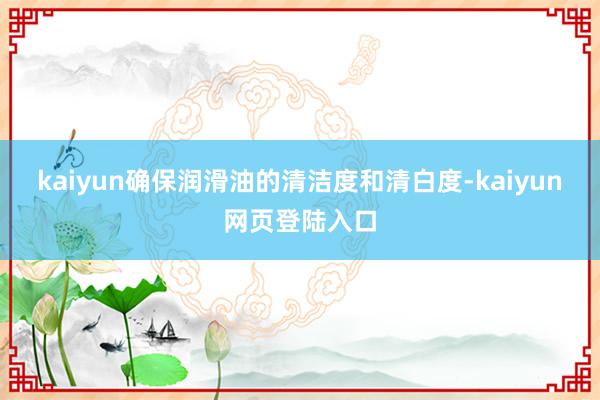 kaiyun确保润滑油的清洁度和清白度-kaiyun网页登陆入口