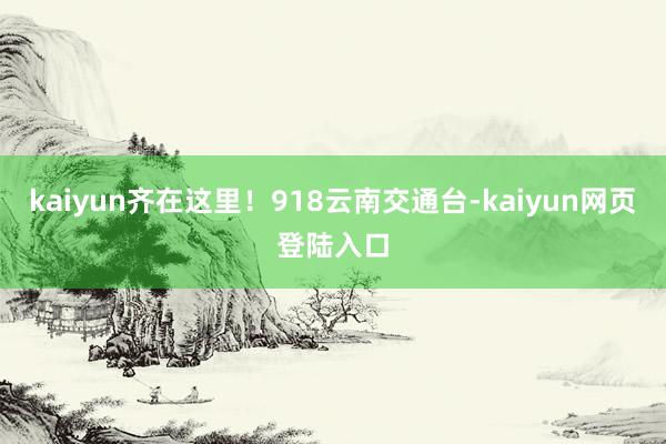 kaiyun齐在这里！918云南交通台-kaiyun网页登陆入口