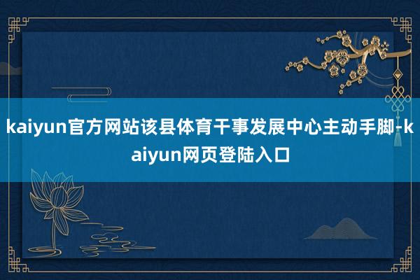 kaiyun官方网站该县体育干事发展中心主动手脚-kaiyun网页登陆入口