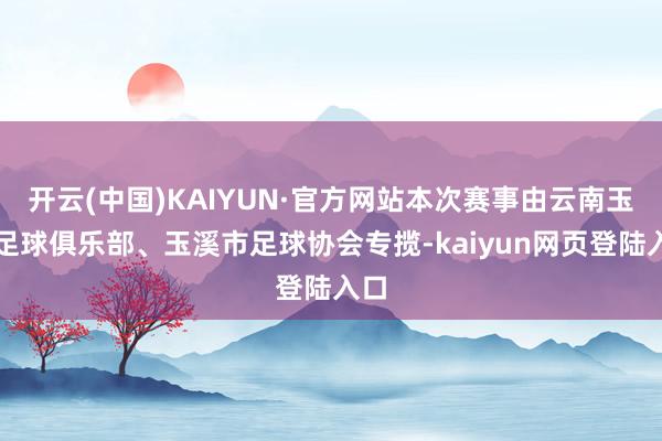 开云(中国)KAIYUN·官方网站本次赛事由云南玉昆足球俱乐部、玉溪市足球协会专揽-kaiyun网页登陆入口