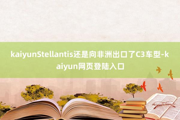 kaiyunStellantis还是向非洲出口了C3车型-kaiyun网页登陆入口