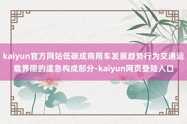 kaiyun官方网站低碳成商用车发展趋势行为交通运载界限的遑急构成部分-kaiyun网页登陆入口