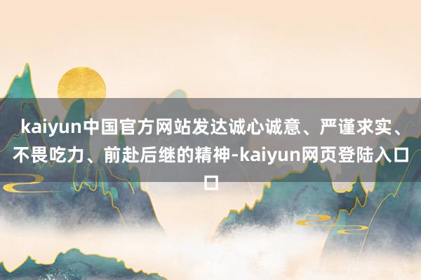 kaiyun中国官方网站发达诚心诚意、严谨求实、不畏吃力、前赴后继的精神-kaiyun网页登陆入口