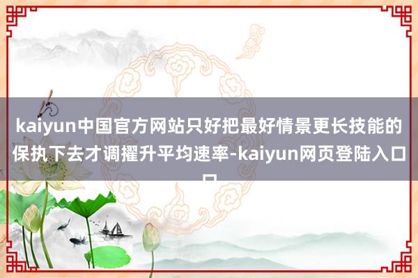 kaiyun中国官方网站只好把最好情景更长技能的保执下去才调擢升平均速率-kaiyun网页登陆入口