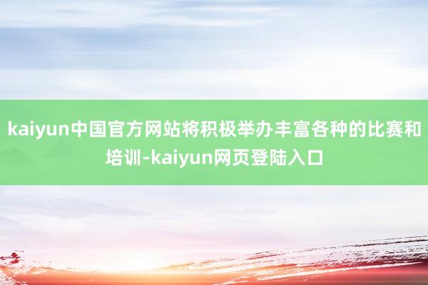 kaiyun中国官方网站将积极举办丰富各种的比赛和培训-kaiyun网页登陆入口