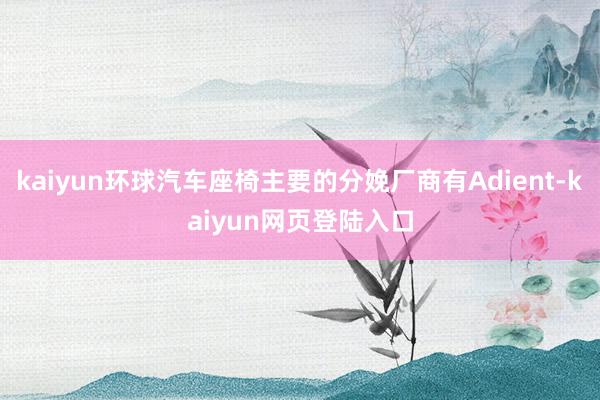 kaiyun环球汽车座椅主要的分娩厂商有Adient-kaiyun网页登陆入口