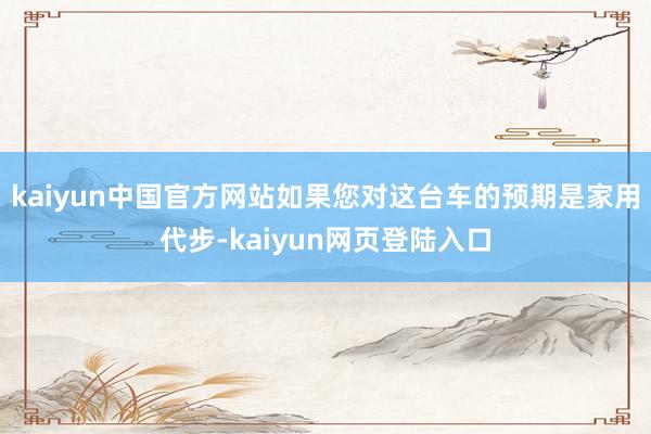 kaiyun中国官方网站如果您对这台车的预期是家用代步-kaiyun网页登陆入口