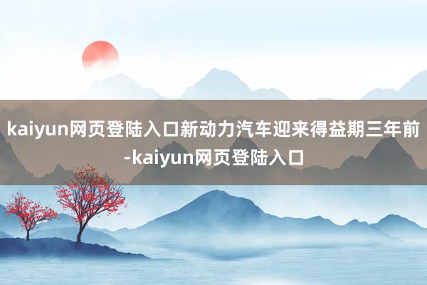 kaiyun网页登陆入口新动力汽车迎来得益期三年前-kaiyun网页登陆入口