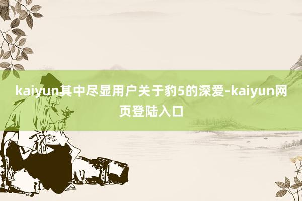 kaiyun其中尽显用户关于豹5的深爱-kaiyun网页登陆入口