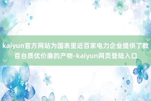 kaiyun官方网站为国表里近百家电力企业提供了数百台质优价廉的产物-kaiyun网页登陆入口