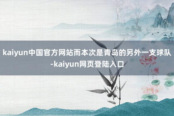 kaiyun中国官方网站而本次是青岛的另外一支球队-kaiyun网页登陆入口