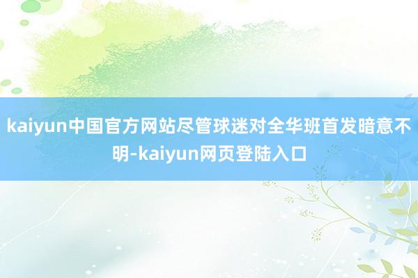 kaiyun中国官方网站尽管球迷对全华班首发暗意不明-kaiyun网页登陆入口