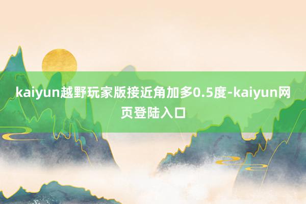 kaiyun越野玩家版接近角加多0.5度-kaiyun网页登陆入口