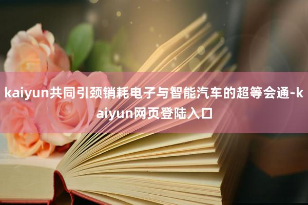 kaiyun共同引颈销耗电子与智能汽车的超等会通-kaiyun网页登陆入口