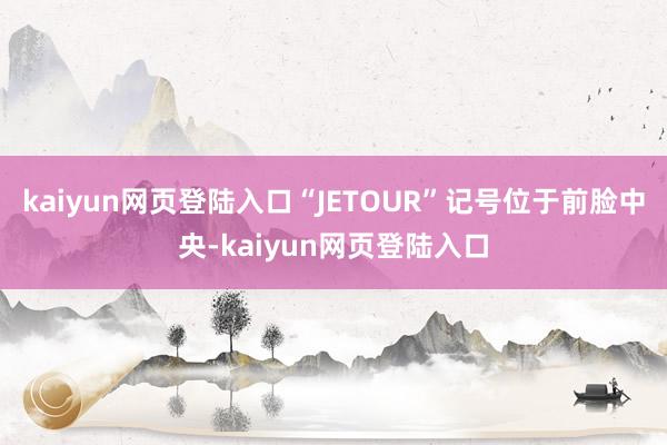 kaiyun网页登陆入口“JETOUR”记号位于前脸中央-kaiyun网页登陆入口