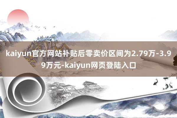 kaiyun官方网站补贴后零卖价区间为2.79万-3.99万元-kaiyun网页登陆入口