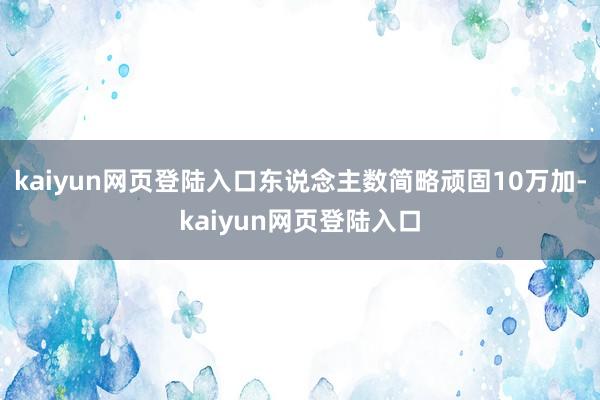 kaiyun网页登陆入口东说念主数简略顽固10万加-kaiyun网页登陆入口