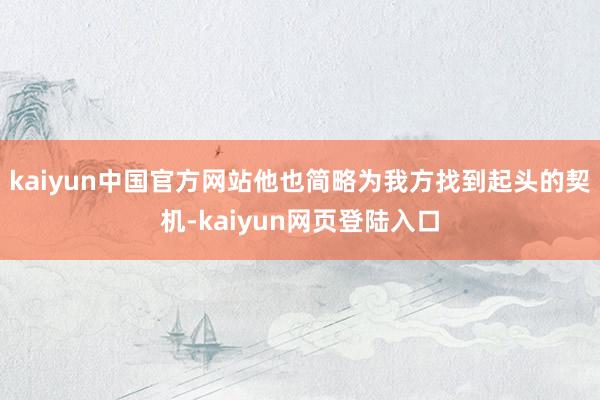 kaiyun中国官方网站他也简略为我方找到起头的契机-kaiyun网页登陆入口