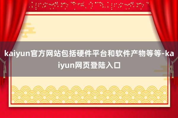 kaiyun官方网站包括硬件平台和软件产物等等-kaiyun网页登陆入口