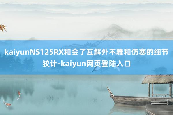 kaiyunNS125RX和会了瓦解外不雅和仿赛的细节狡计-kaiyun网页登陆入口