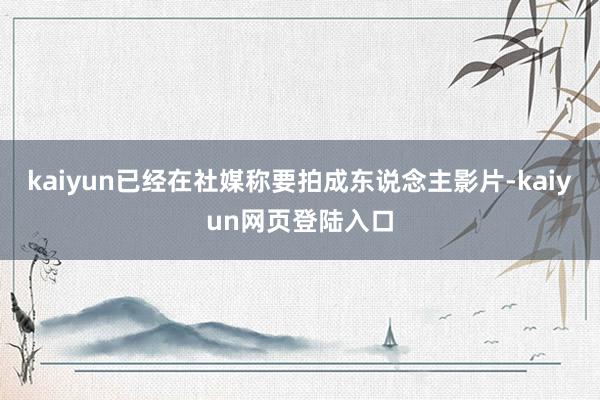 kaiyun已经在社媒称要拍成东说念主影片-kaiyun网页登陆入口