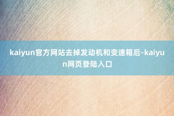 kaiyun官方网站去掉发动机和变速箱后-kaiyun网页登陆入口