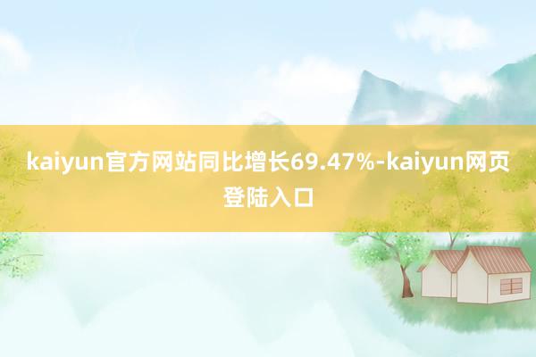 kaiyun官方网站同比增长69.47%-kaiyun网页登陆入口