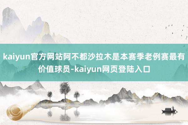 kaiyun官方网站阿不都沙拉木是本赛季老例赛最有价值球员-kaiyun网页登陆入口