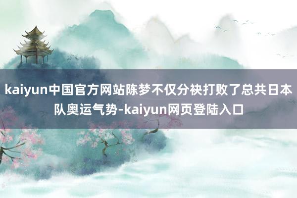 kaiyun中国官方网站陈梦不仅分袂打败了总共日本队奥运气势-kaiyun网页登陆入口