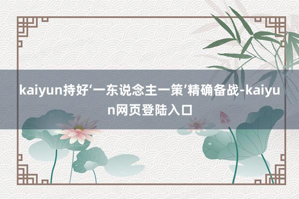 kaiyun持好‘一东说念主一策’精确备战-kaiyun网页登陆入口