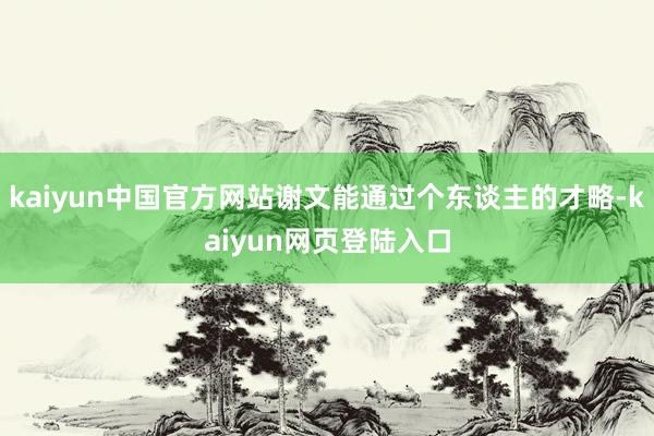 kaiyun中国官方网站谢文能通过个东谈主的才略-kaiyun网页登陆入口