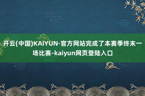 开云(中国)KAIYUN·官方网站完成了本赛季终末一场比赛-kaiyun网页登陆入口