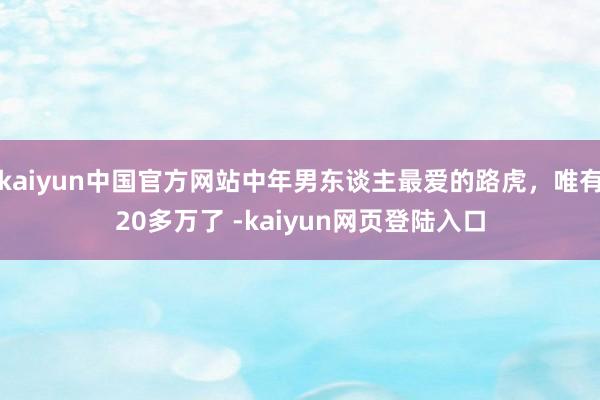 kaiyun中国官方网站中年男东谈主最爱的路虎，唯有20多万了 -kaiyun网页登陆入口