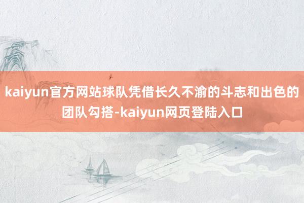 kaiyun官方网站球队凭借长久不渝的斗志和出色的团队勾搭-kaiyun网页登陆入口