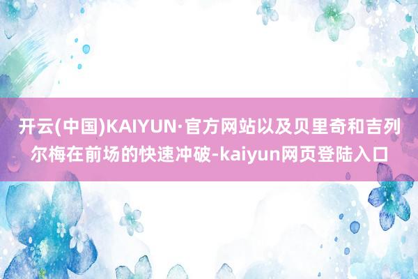 开云(中国)KAIYUN·官方网站以及贝里奇和吉列尔梅在前场的快速冲破-kaiyun网页登陆入口