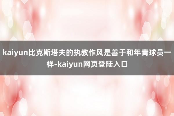 kaiyun比克斯塔夫的执教作风是善于和年青球员一样-kaiyun网页登陆入口