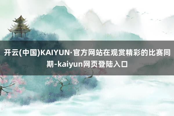 开云(中国)KAIYUN·官方网站在观赏精彩的比赛同期-kaiyun网页登陆入口