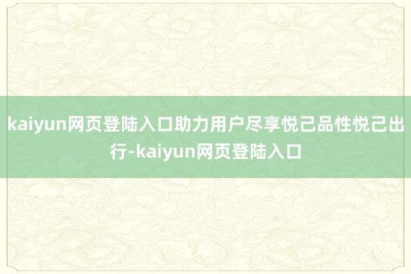 kaiyun网页登陆入口助力用户尽享悦己品性悦己出行-kaiyun网页登陆入口