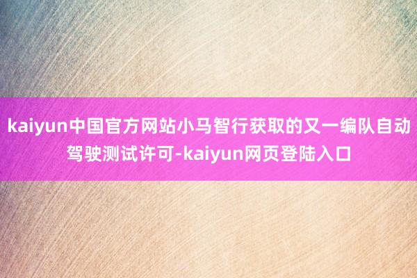 kaiyun中国官方网站小马智行获取的又一编队自动驾驶测试许可-kaiyun网页登陆入口